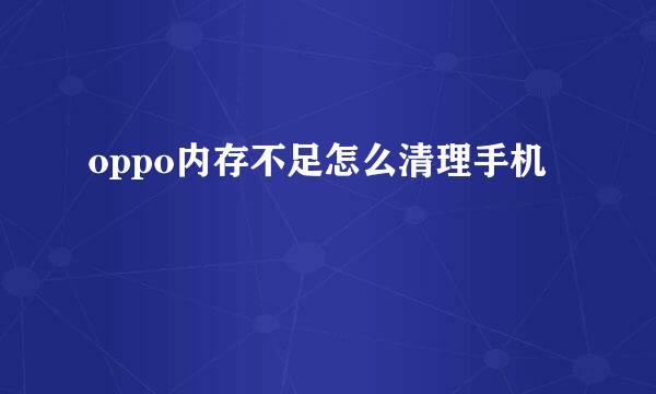 oppo内存不足怎么清理手机