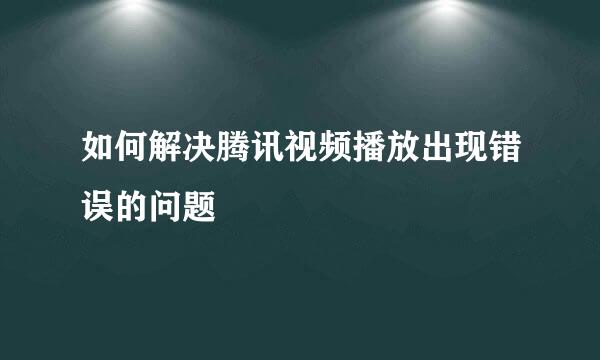 如何解决腾讯视频播放出现错误的问题