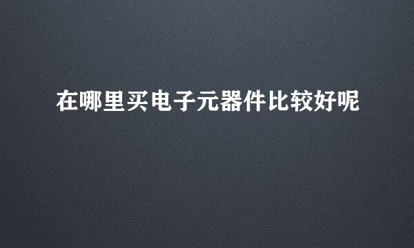 在哪里买电子元器件比较好呢