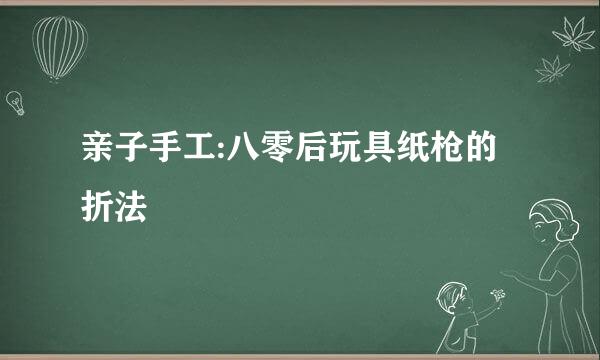 亲子手工:八零后玩具纸枪的折法