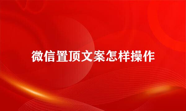 微信置顶文案怎样操作