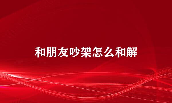 和朋友吵架怎么和解
