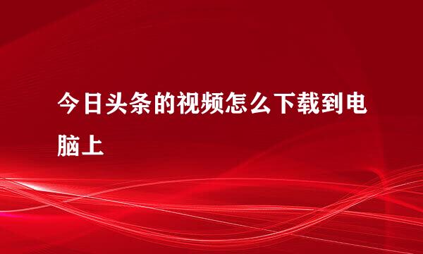 今日头条的视频怎么下载到电脑上