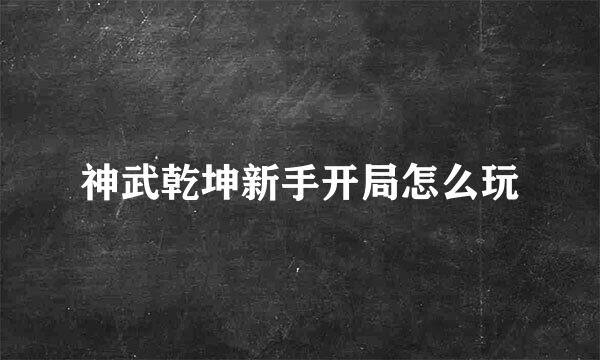 神武乾坤新手开局怎么玩