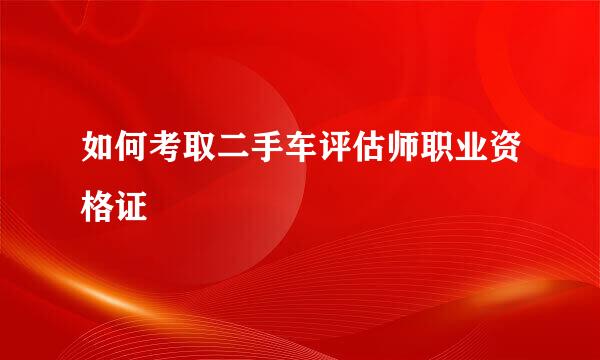 如何考取二手车评估师职业资格证