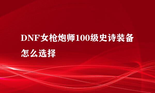 DNF女枪炮师100级史诗装备怎么选择