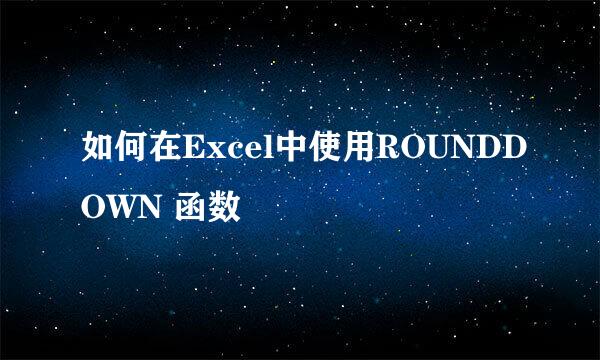 如何在Excel中使用ROUNDDOWN 函数