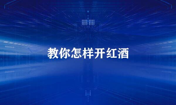 教你怎样开红酒