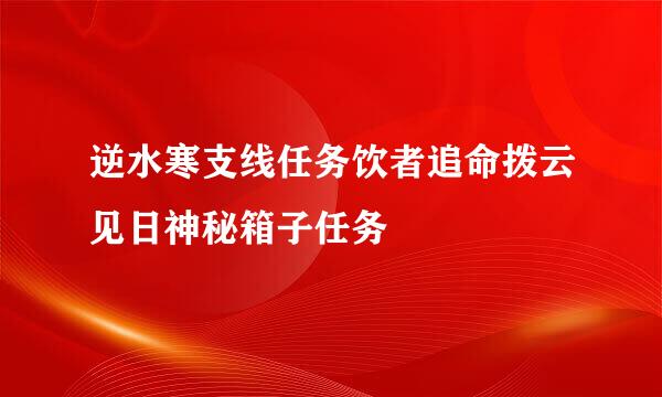 逆水寒支线任务饮者追命拨云见日神秘箱子任务