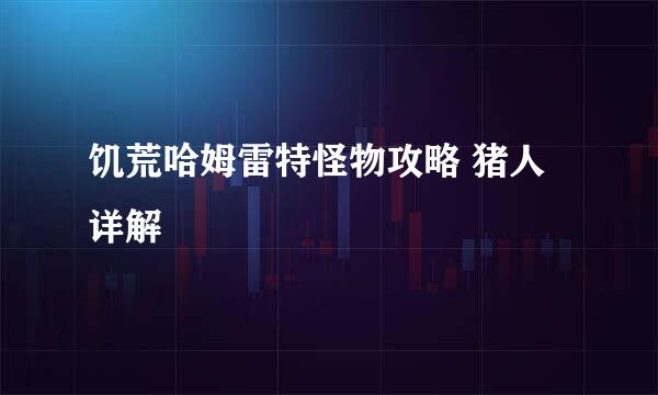 饥荒哈姆雷特怪物攻略 猪人详解