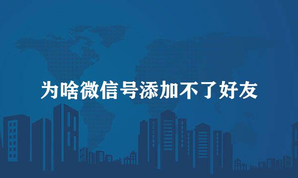 为啥微信号添加不了好友