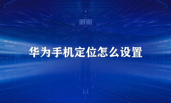 华为手机定位怎么设置