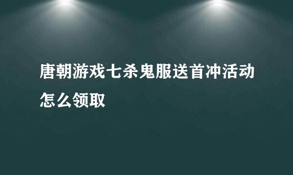 唐朝游戏七杀鬼服送首冲活动怎么领取