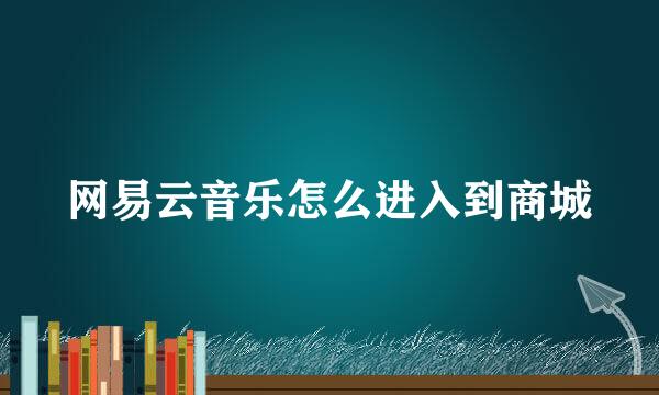 网易云音乐怎么进入到商城