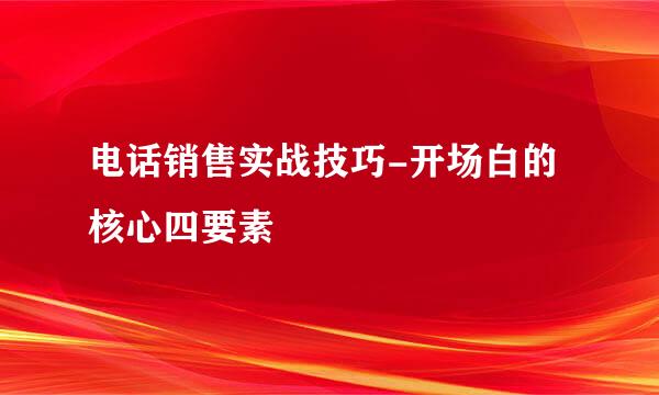 电话销售实战技巧-开场白的核心四要素
