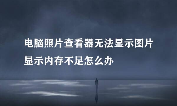 电脑照片查看器无法显示图片显示内存不足怎么办