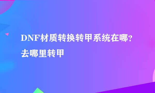 DNF材质转换转甲系统在哪？去哪里转甲