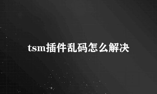 tsm插件乱码怎么解决