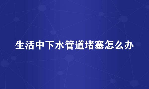 生活中下水管道堵塞怎么办