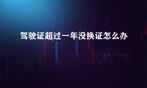 驾驶证超过一年没换证怎么办