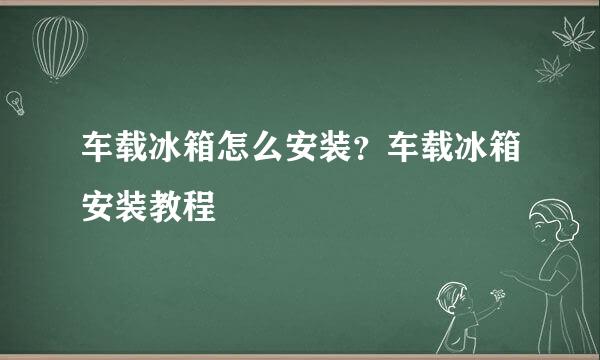 车载冰箱怎么安装？车载冰箱安装教程