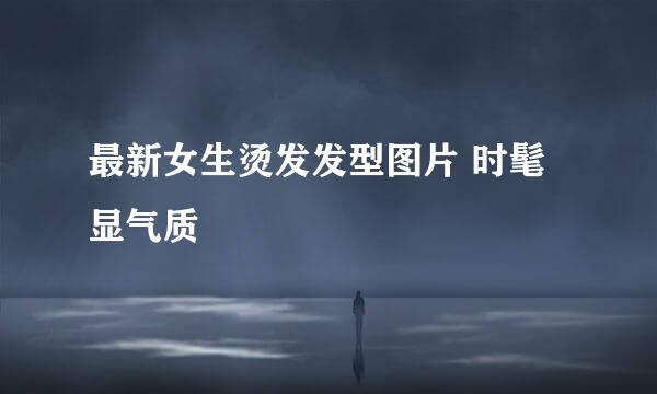 最新女生烫发发型图片 时髦显气质