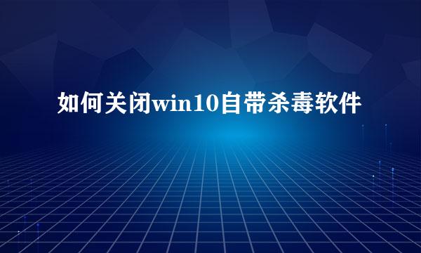 如何关闭win10自带杀毒软件