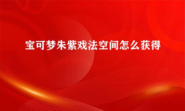 宝可梦朱紫戏法空间怎么获得
