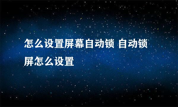 怎么设置屏幕自动锁 自动锁屏怎么设置