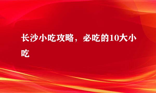 长沙小吃攻略，必吃的10大小吃