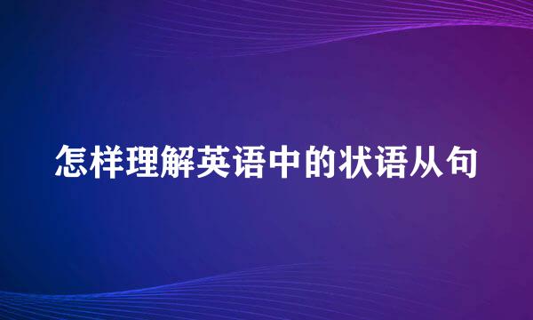怎样理解英语中的状语从句