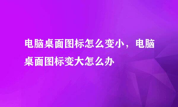 电脑桌面图标怎么变小，电脑桌面图标变大怎么办