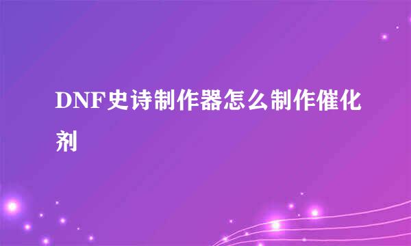 DNF史诗制作器怎么制作催化剂