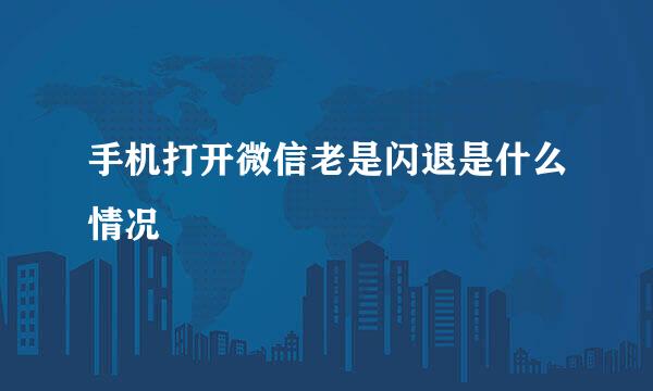 手机打开微信老是闪退是什么情况