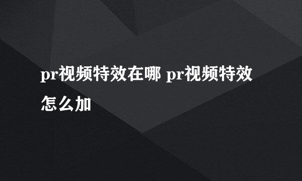 pr视频特效在哪 pr视频特效怎么加