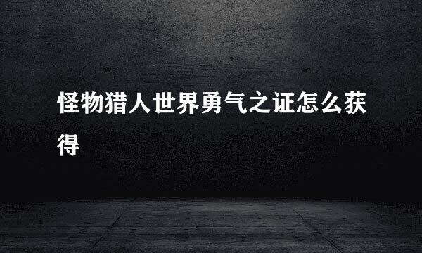 怪物猎人世界勇气之证怎么获得