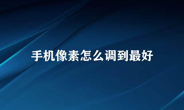 手机像素怎么调到最好