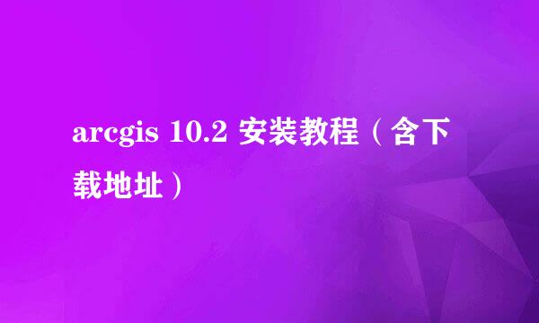 arcgis 10.2 安装教程（含下载地址）