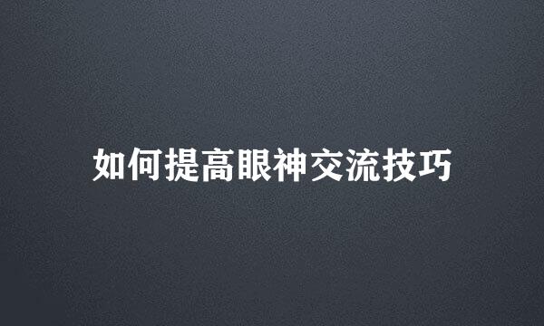 如何提高眼神交流技巧