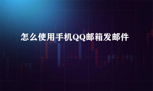 怎么使用手机QQ邮箱发邮件