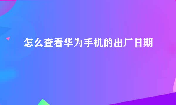 怎么查看华为手机的出厂日期