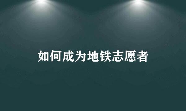 如何成为地铁志愿者