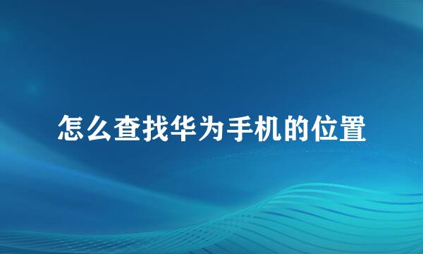 怎么查找华为手机的位置