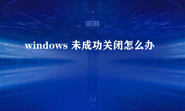 windows 未成功关闭怎么办