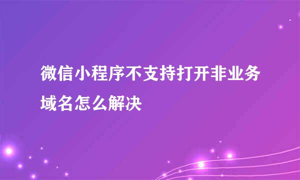 微信小程序不支持打开非业务域名怎么解决