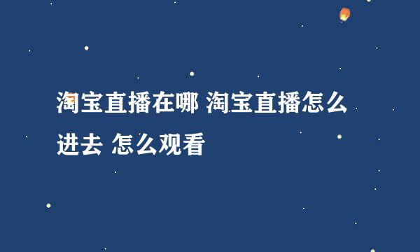 淘宝直播在哪 淘宝直播怎么进去 怎么观看
