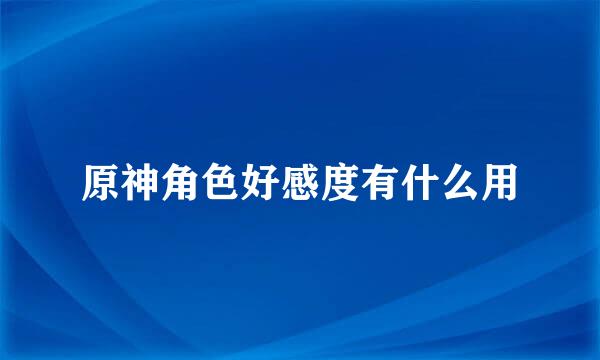原神角色好感度有什么用