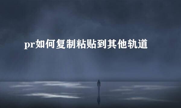 pr如何复制粘贴到其他轨道