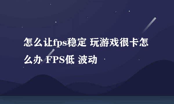 怎么让fps稳定 玩游戏很卡怎么办 FPS低 波动