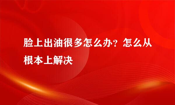 脸上出油很多怎么办？怎么从根本上解决